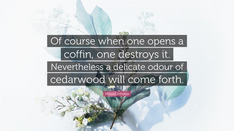 Miguel Serrano Quote: “Of course when one opens a coffin, one destroys it. Nevertheless a delicate odour of cedarwood will come forth.”