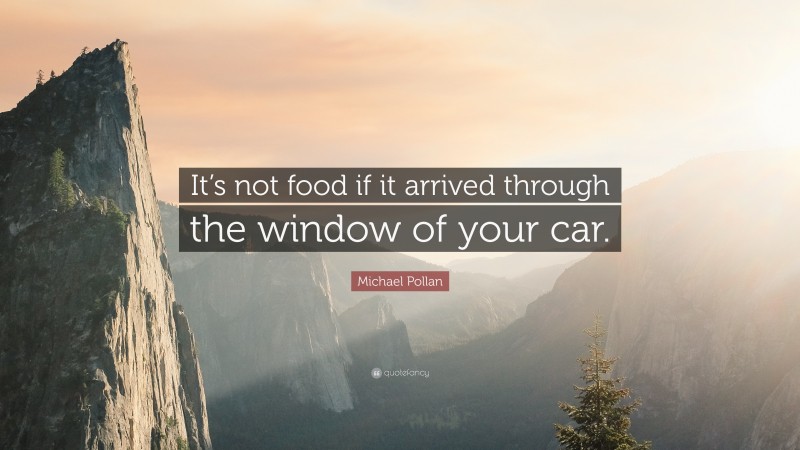 Michael Pollan Quote: “It’s not food if it arrived through the window of your car.”