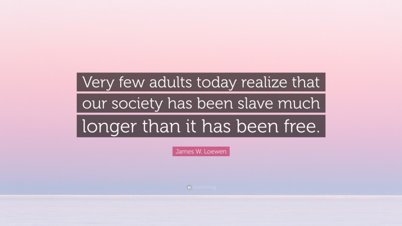 James W. Loewen Quote: “Very few adults today realize that our society has been slave much longer than it has been free.”