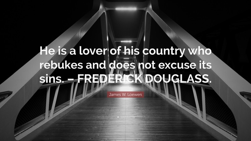 James W. Loewen Quote: “He is a lover of his country who rebukes and does not excuse its sins. – FREDERICK DOUGLASS.”