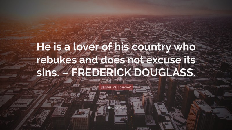James W. Loewen Quote: “He is a lover of his country who rebukes and does not excuse its sins. – FREDERICK DOUGLASS.”