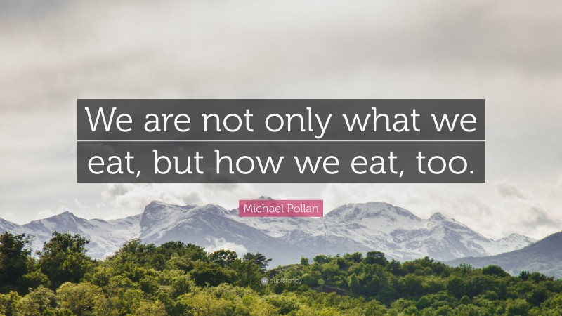 Michael Pollan Quote: “We are not only what we eat, but how we eat, too.”