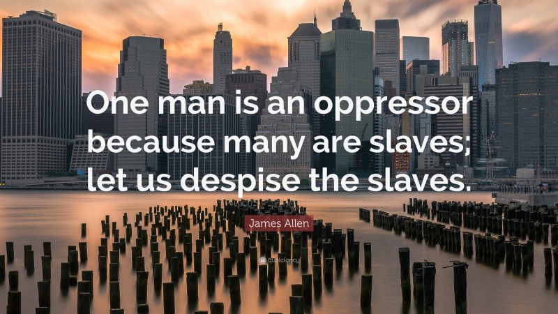 James Allen Quote: “One man is an oppressor because many are slaves; let us despise the slaves.”