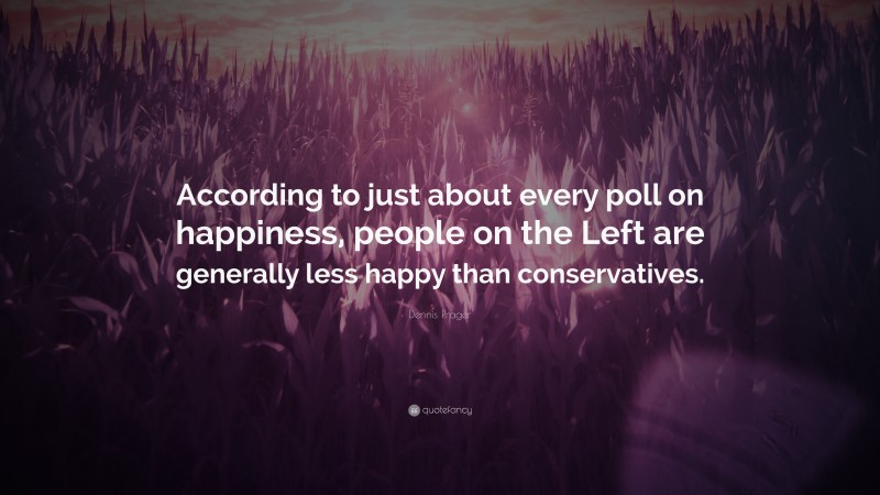 Dennis Prager Quote: “According to just about every poll on happiness, people on the Left are generally less happy than conservatives.”