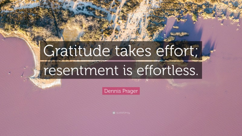 Dennis Prager Quote: “Gratitude takes effort; resentment is effortless.”