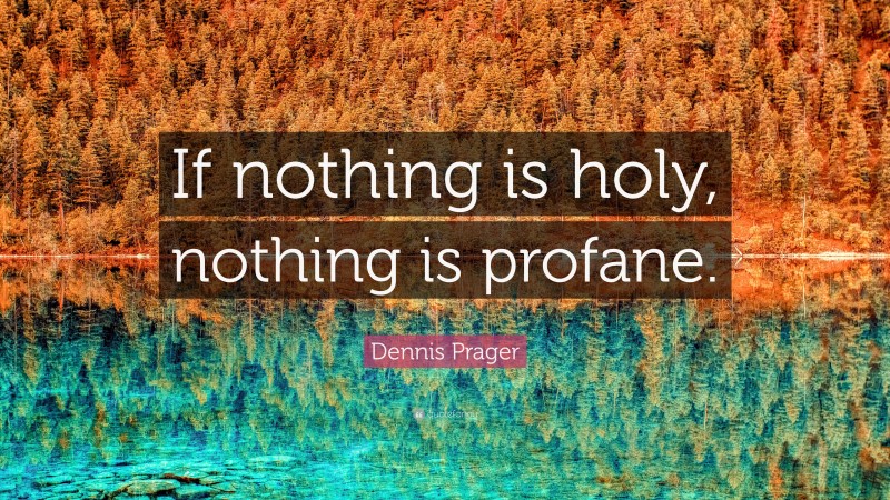 Dennis Prager Quote: “If nothing is holy, nothing is profane.”