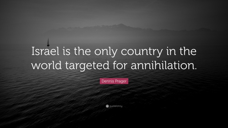 Dennis Prager Quote: “Israel is the only country in the world targeted for annihilation.”