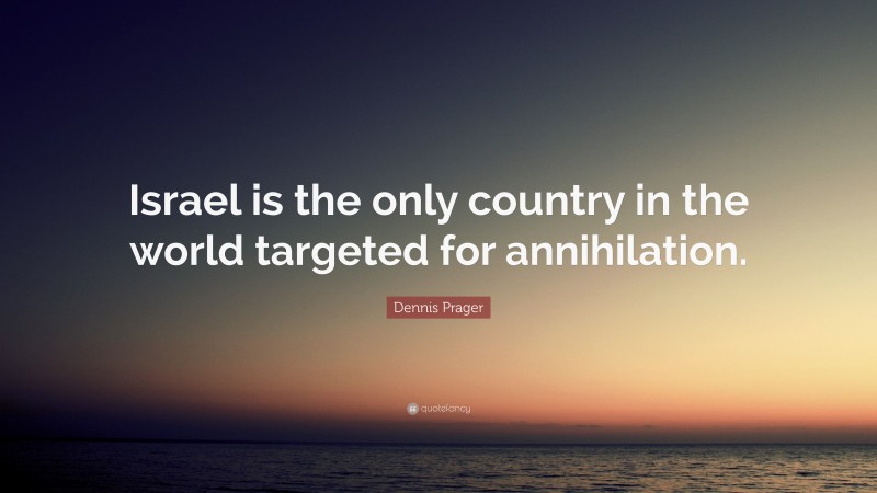 Dennis Prager Quote: “Israel is the only country in the world targeted for annihilation.”