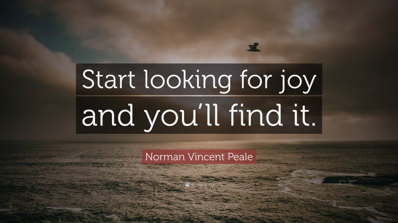 Norman Vincent Peale Quote: “Start looking for joy and you’ll find it.”