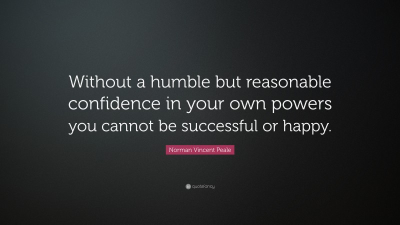 Norman Vincent Peale Quote: “Without a humble but reasonable confidence in your own powers you cannot be successful or happy.”