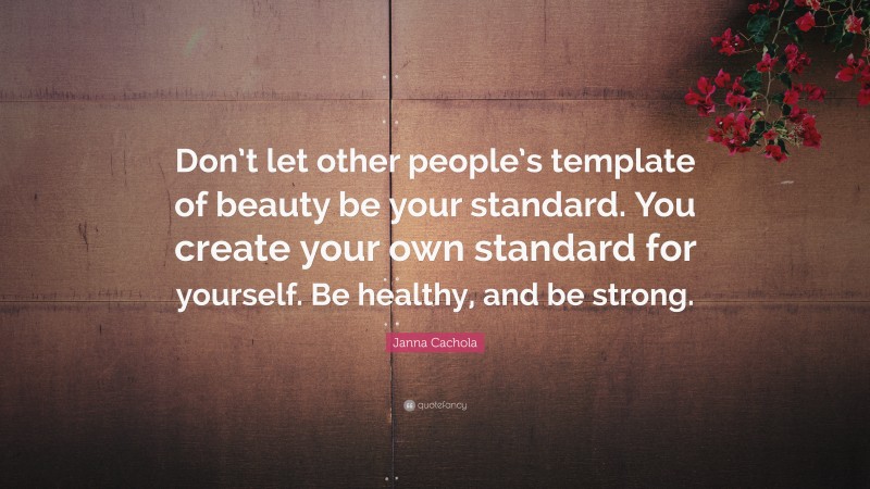 Janna Cachola Quote: “Don’t let other people’s template of beauty be your standard. You create your own standard for yourself. Be healthy, and be strong.”