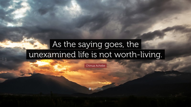 Chinua Achebe Quote: “As the saying goes, the unexamined life is not worth-living.”
