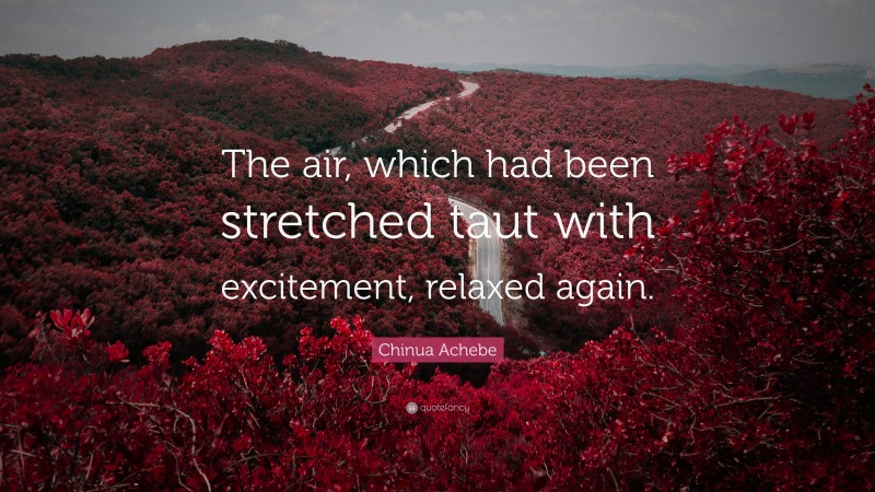 Chinua Achebe Quote: “The air, which had been stretched taut with excitement, relaxed again.”