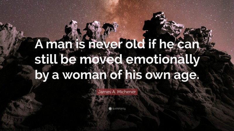 James A. Michener Quote: “A man is never old if he can still be moved emotionally by a woman of his own age.”