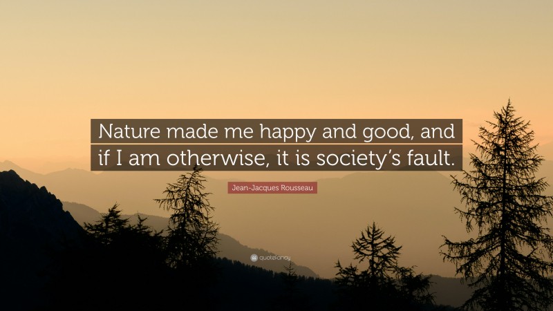 Jean-Jacques Rousseau Quote: “Nature made me happy and good, and if I am otherwise, it is society’s fault.”