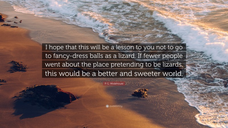 P. G. Wodehouse Quote: “I hope that this will be a lesson to you not to go to fancy-dress balls as a lizard. If fewer people went about the place pretending to be lizards, this would be a better and sweeter world.”