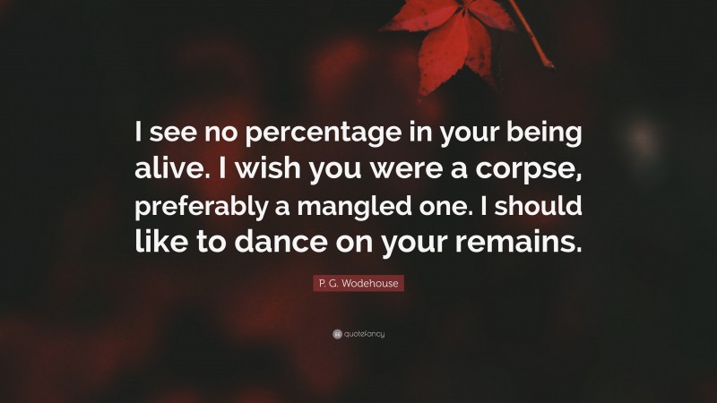 P. G. Wodehouse Quote: “I see no percentage in your being alive. I wish you were a corpse, preferably a mangled one. I should like to dance on your remains.”