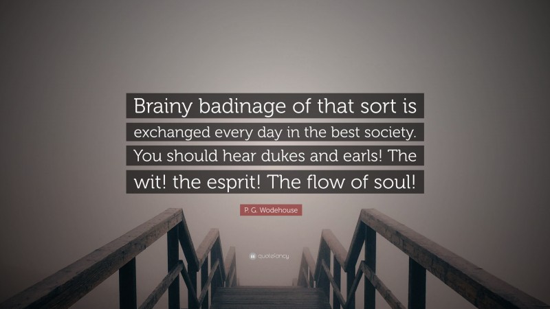 P. G. Wodehouse Quote: “Brainy badinage of that sort is exchanged every day in the best society. You should hear dukes and earls! The wit! the esprit! The flow of soul!”