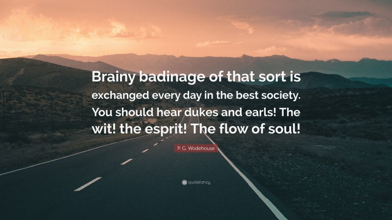 P. G. Wodehouse Quote: “Brainy badinage of that sort is exchanged every day in the best society. You should hear dukes and earls! The wit! the esprit! The flow of soul!”