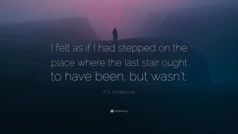P. G. Wodehouse Quote: “I felt as if I had stepped on the place where the last stair ought to have been, but wasn’t.”