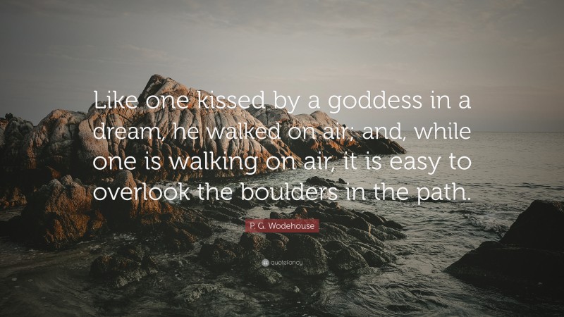 P. G. Wodehouse Quote: “Like one kissed by a goddess in a dream, he walked on air; and, while one is walking on air, it is easy to overlook the boulders in the path.”