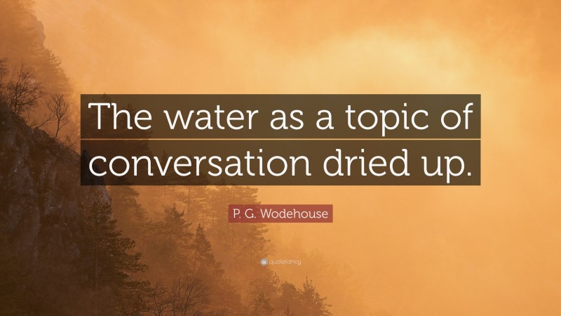P. G. Wodehouse Quote: “The water as a topic of conversation dried up.”
