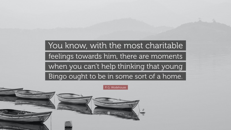 P. G. Wodehouse Quote: “You know, with the most charitable feelings towards him, there are moments when you can’t help thinking that young Bingo ought to be in some sort of a home.”