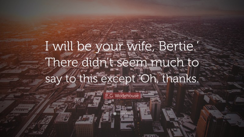 P. G. Wodehouse Quote: “I will be your wife, Bertie.’ There didn’t seem much to say to this except ‘Oh, thanks.”