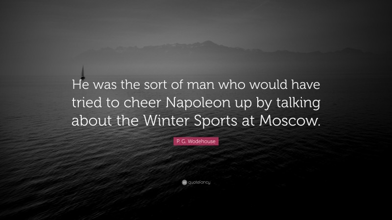 P. G. Wodehouse Quote: “He was the sort of man who would have tried to cheer Napoleon up by talking about the Winter Sports at Moscow.”