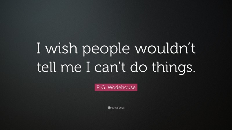 P. G. Wodehouse Quote: “I wish people wouldn’t tell me I can’t do things.”