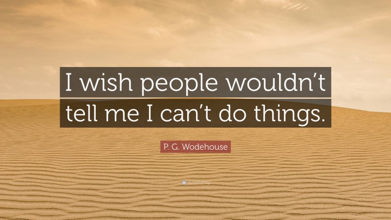P. G. Wodehouse Quote: “I wish people wouldn’t tell me I can’t do things.”