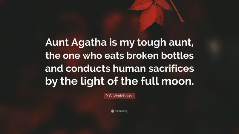 P. G. Wodehouse Quote: “Aunt Agatha is my tough aunt, the one who eats broken bottles and conducts human sacrifices by the light of the full moon.”