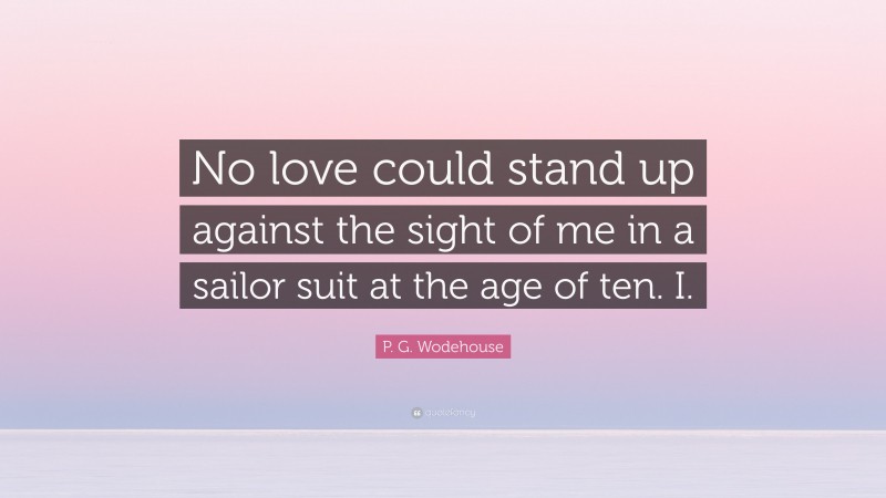P. G. Wodehouse Quote: “No love could stand up against the sight of me in a sailor suit at the age of ten. I.”