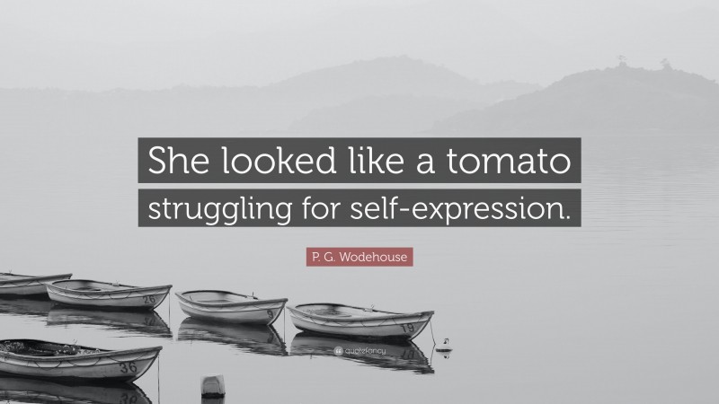 P. G. Wodehouse Quote: “She looked like a tomato struggling for self-expression.”