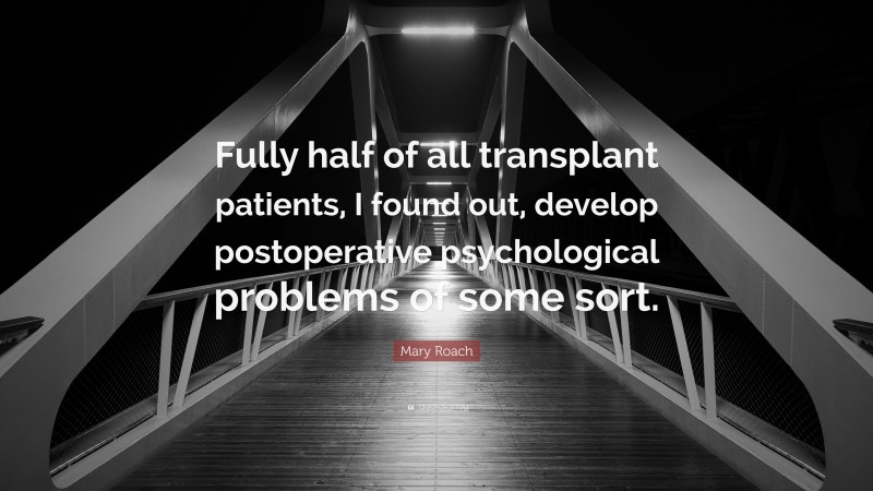 Mary Roach Quote: “Fully half of all transplant patients, I found out, develop postoperative psychological problems of some sort.”