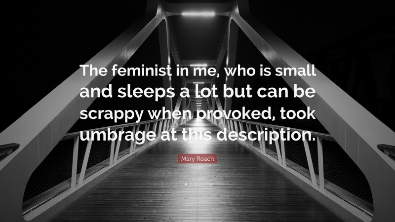 Mary Roach Quote: “The feminist in me, who is small and sleeps a lot but can be scrappy when provoked, took umbrage at this description.”