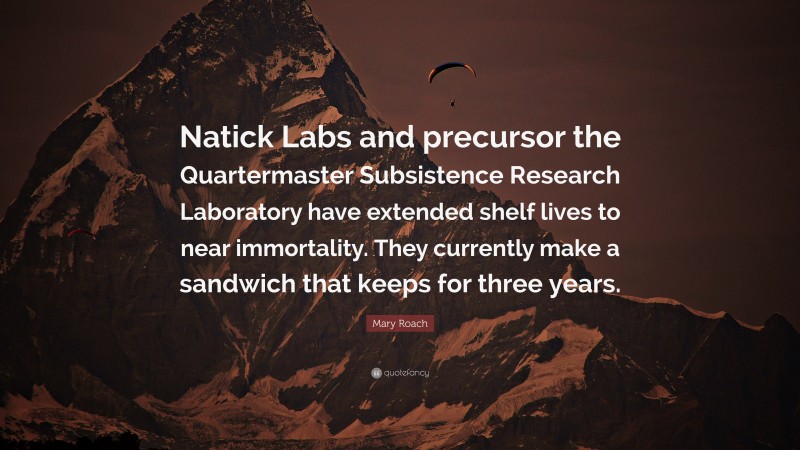 Mary Roach Quote: “Natick Labs and precursor the Quartermaster Subsistence Research Laboratory have extended shelf lives to near immortality. They currently make a sandwich that keeps for three years.”