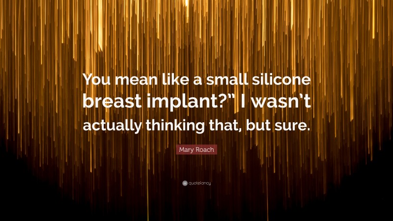 Mary Roach Quote: “You mean like a small silicone breast implant?” I wasn’t actually thinking that, but sure.”