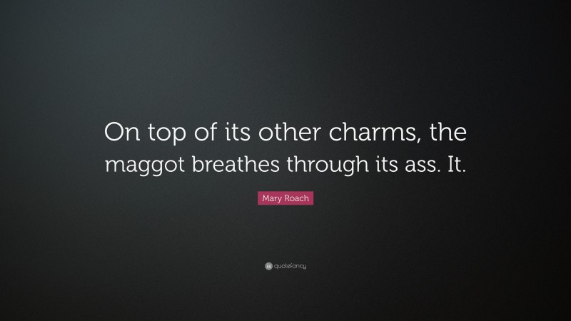 Mary Roach Quote: “On top of its other charms, the maggot breathes through its ass. It.”