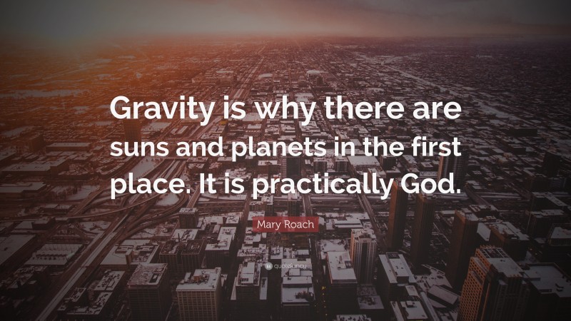 Mary Roach Quote: “Gravity is why there are suns and planets in the first place. It is practically God.”