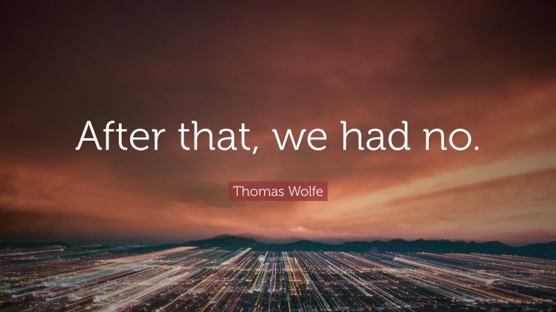 Thomas Wolfe Quote: “After that, we had no.”