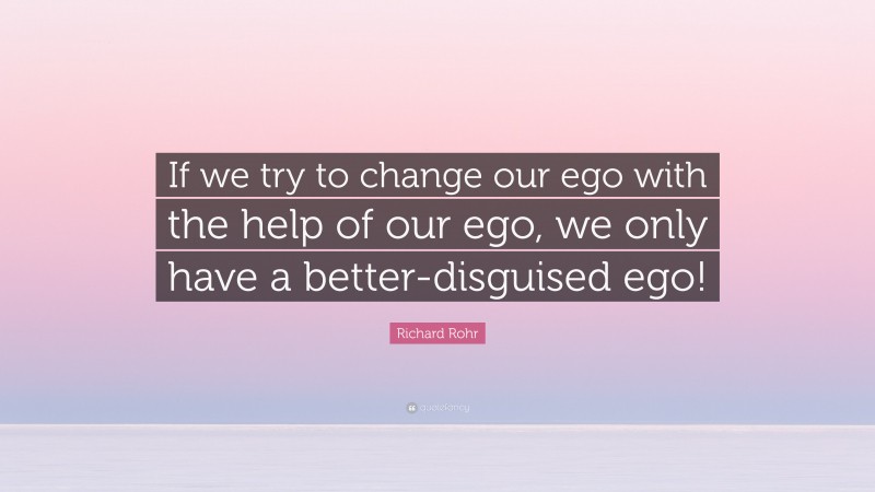 Richard Rohr Quote: “If we try to change our ego with the help of our ego, we only have a better-disguised ego!”