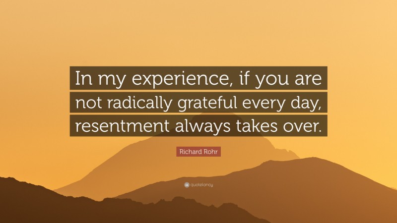 Richard Rohr Quote: “In my experience, if you are not radically grateful every day, resentment always takes over.”