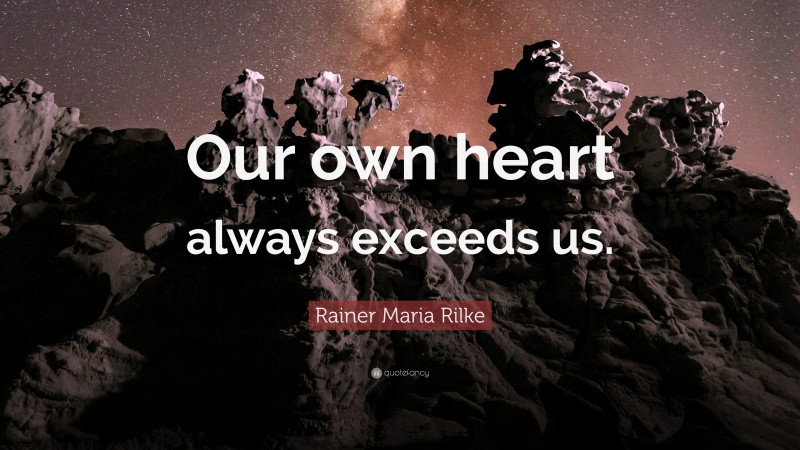 Rainer Maria Rilke Quote: “Our own heart always exceeds us.”