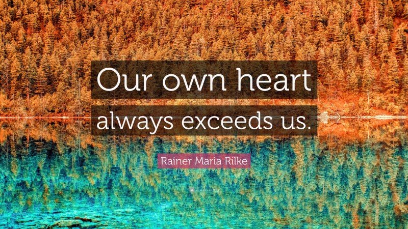 Rainer Maria Rilke Quote: “Our own heart always exceeds us.”