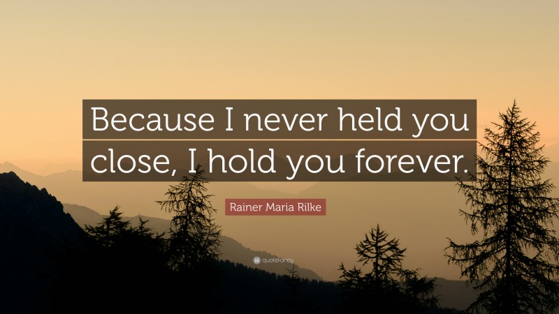 Rainer Maria Rilke Quote: “Because I never held you close, I hold you forever.”