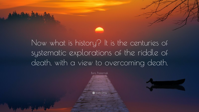 Boris Pasternak Quote: “Now what is history? It is the centuries of systematic explorations of the riddle of death, with a view to overcoming death.”