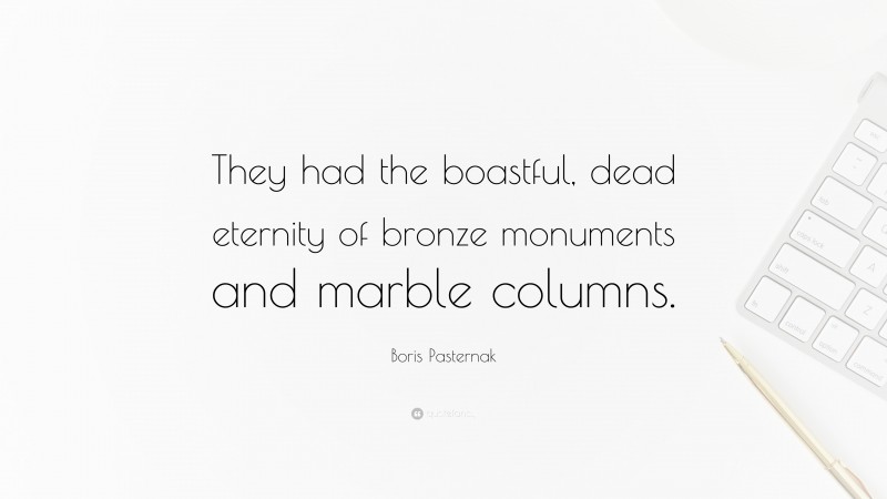 Boris Pasternak Quote: “They had the boastful, dead eternity of bronze monuments and marble columns.”