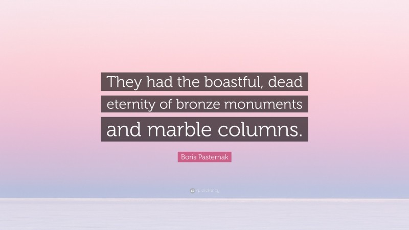Boris Pasternak Quote: “They had the boastful, dead eternity of bronze monuments and marble columns.”