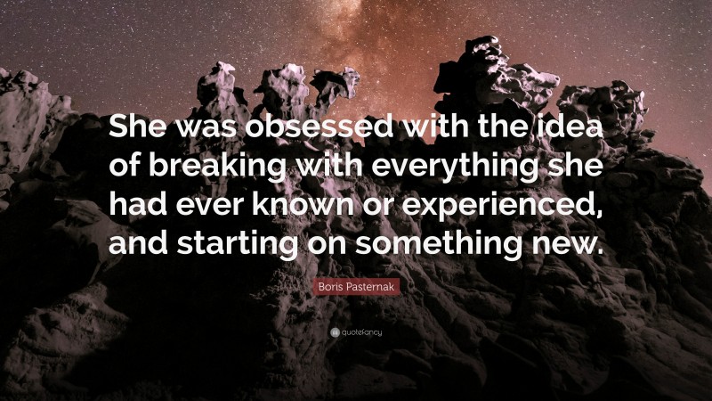 Boris Pasternak Quote: “She was obsessed with the idea of breaking with everything she had ever known or experienced, and starting on something new.”